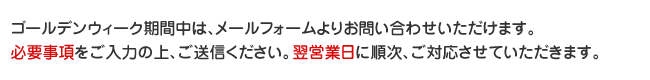ただいまのお時間は、メールフォームよりお問い合わせいただけます。必要事項5点をご入力の上、送信ください。翌営業日に順次対応させていただきます。 