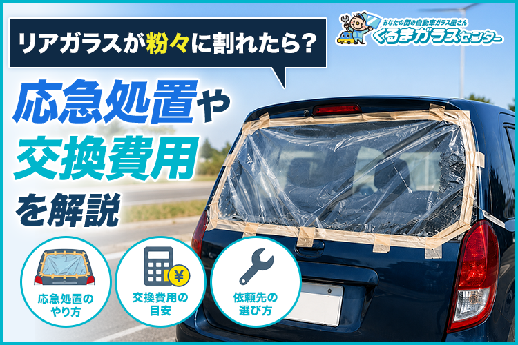 リアガラスが粉々に割れたら？応急処置や交換費用を解説